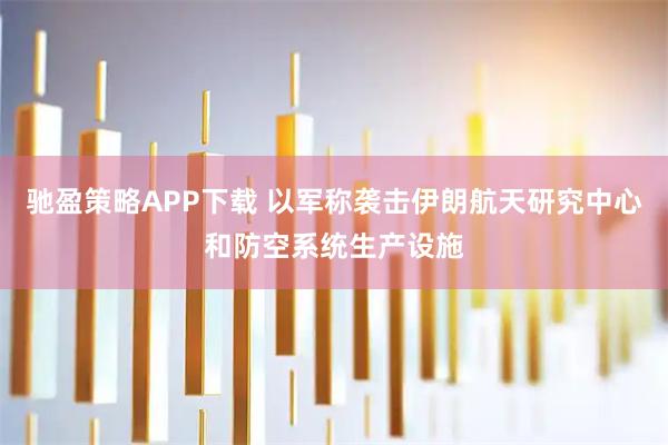 驰盈策略APP下载 以军称袭击伊朗航天研究中心和防空系统生产设施