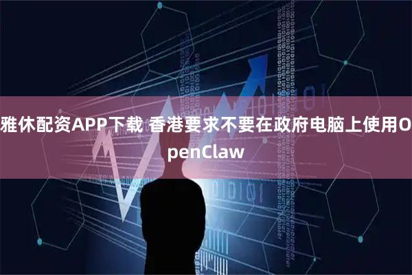 雅休配资APP下载 香港要求不要在政府电脑上使用OpenClaw