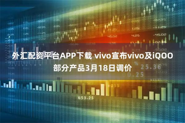 外汇配资平台APP下载 vivo宣布vivo及iQOO部分产品3月18日调价