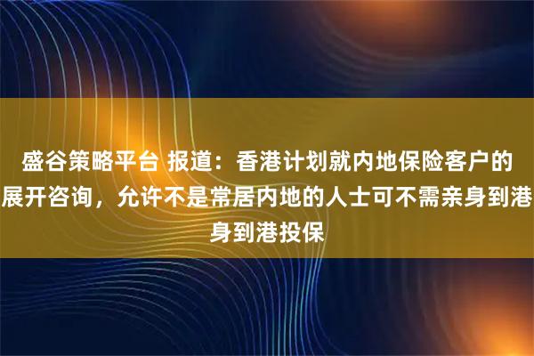 盛谷策略平台 报道：香港计划就内地保险客户的定义展开咨询，允许不是常居内地的人士可不需亲身到港投保
