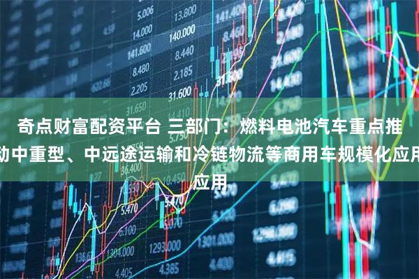 奇点财富配资平台 三部门：燃料电池汽车重点推动中重型、中远途运输和冷链物流等商用车规模化应用