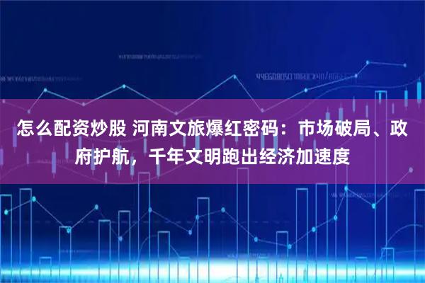 怎么配资炒股 河南文旅爆红密码：市场破局、政府护航，千年文明跑出经济加速度