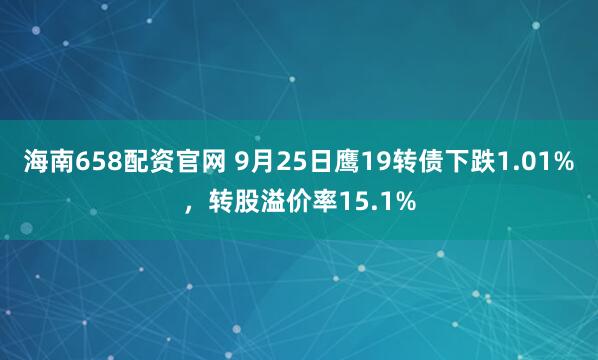 海南658配资官网 9月25日鹰19转债下跌1.01%，转股溢价率15.1%