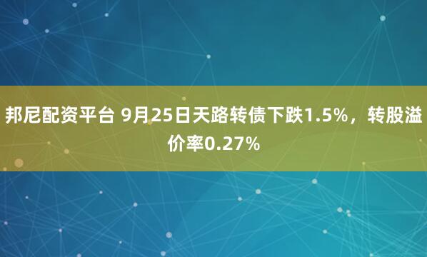 邦尼配资平台 9月25日天路转债下跌1.5%，转股溢价率0.27%
