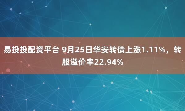 易投投配资平台 9月25日华安转债上涨1.11%，转股溢价率22.94%