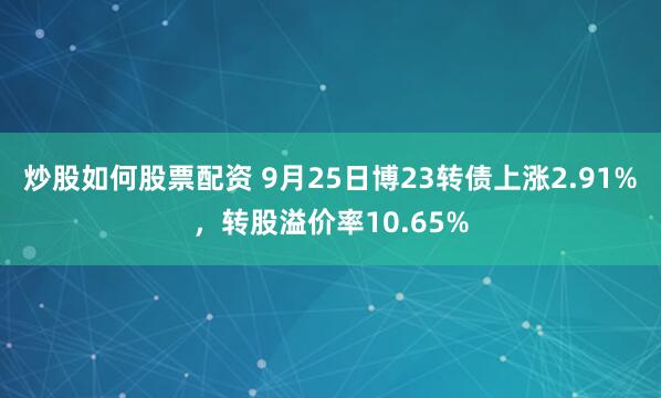 炒股如何股票配资 9月25日博23转债上涨2.91%，转股溢价率10.65%