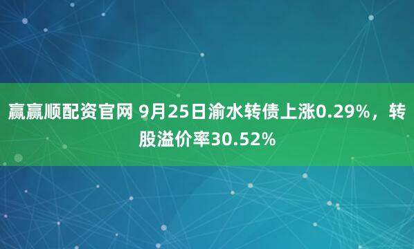 赢赢顺配资官网 9月25日渝水转债上涨0.29%，转股溢价率30.52%