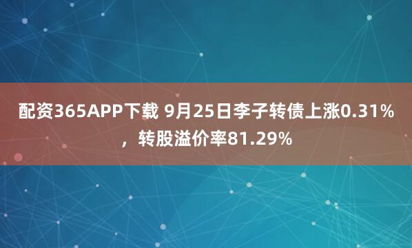 配资365APP下载 9月25日李子转债上涨0.31%，转股溢价率81.29%
