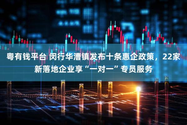 粤有钱平台 闵行华漕镇发布十条惠企政策，22家新落地企业享“一对一”专员服务