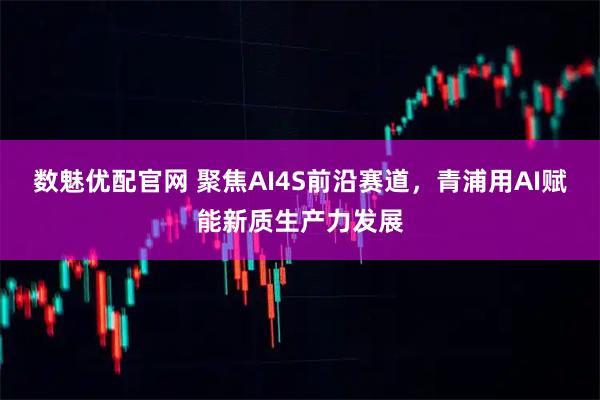 数魅优配官网 聚焦AI4S前沿赛道,青浦用AI赋能新质生产力发展