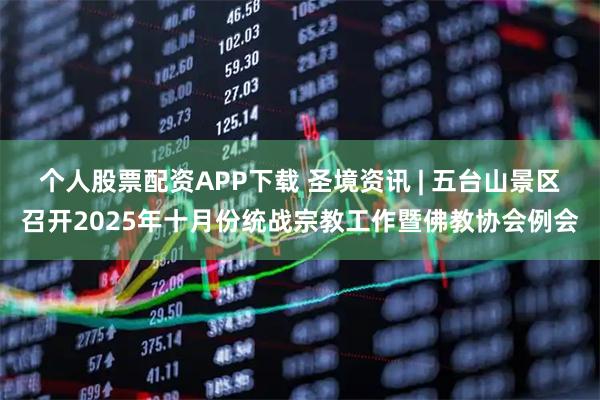 个人股票配资APP下载 圣境资讯 | 五台山景区召开2025年十月份统战宗教工作暨佛教协会例会