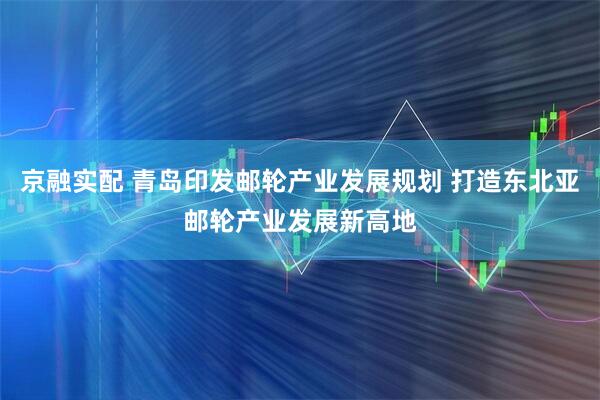 京融实配 青岛印发邮轮产业发展规划 打造东北亚邮轮产业发展新高地