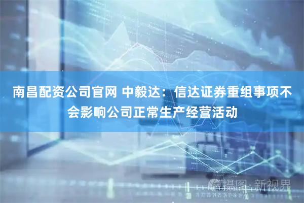 南昌配资公司官网 中毅达:信达证券重组事项不会影响公司正常生产经营活动