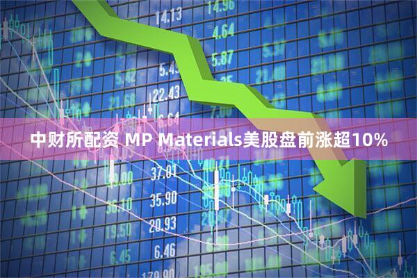 中财所配资 MP Materials美股盘前涨超10%
