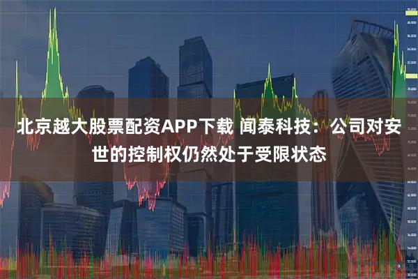 北京越大股票配资APP下载 闻泰科技：公司对安世的控制权仍然处于受限状态