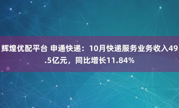 辉煌优配平台 申通快递:10月快递服务业务收入49.5亿元,同比增长11.84%