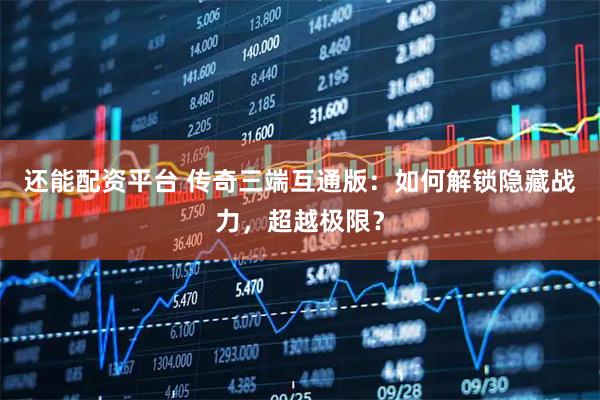 还能配资平台 传奇三端互通版：如何解锁隐藏战力，超越极限？