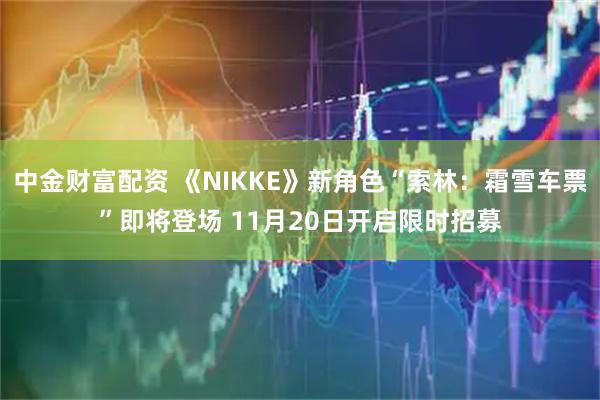 中金财富配资 《NIKKE》新角色“索林:霜雪车票”即将登场 11月20日开启限时招募