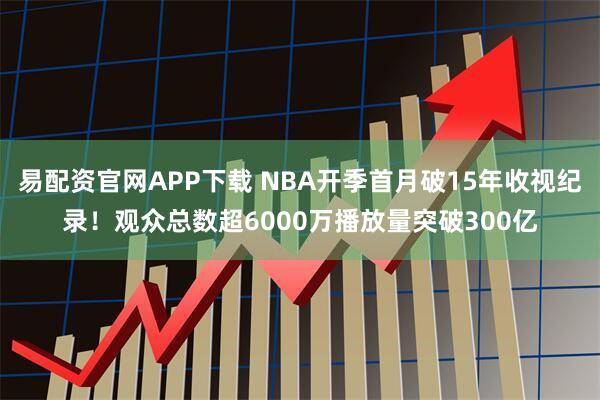 易配资官网APP下载 NBA开季首月破15年收视纪录!观众总数超6000万播放量突破300亿
