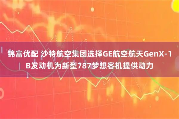 锦富优配 沙特航空集团选择GE航空航天GenX-1B发动机为新型787梦想客机提供动力