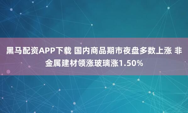 黑马配资APP下载 国内商品期市夜盘多数上涨 非金属建材领涨玻璃涨1.50%