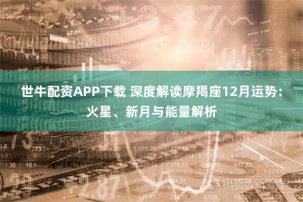 世牛配资APP下载 深度解读摩羯座12月运势：火星、新月与能量解析