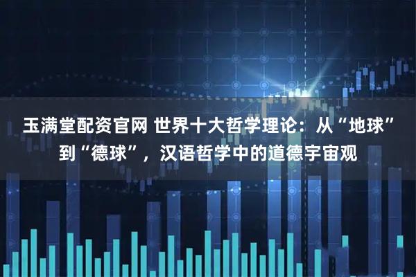 玉满堂配资官网 世界十大哲学理论：从“地球”到“德球”，汉语哲学中的道德宇宙观