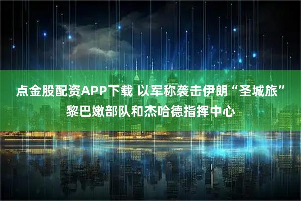 点金股配资APP下载 以军称袭击伊朗“圣城旅”黎巴嫩部队和杰哈德指挥中心