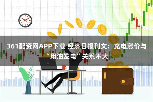 361配资网APP下载 经济日报刊文：充电涨价与“用油发电”关系不大