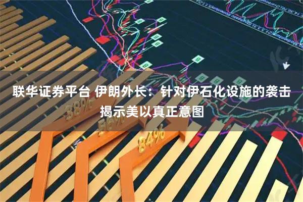 联华证券平台 伊朗外长：针对伊石化设施的袭击揭示美以真正意图