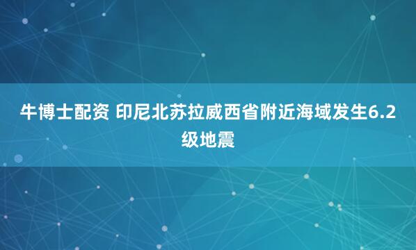 牛博士配资 印尼北苏拉威西省附近海域发生6.2级地震