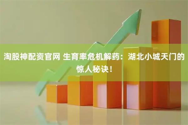 淘股神配资官网 生育率危机解药：湖北小城天门的惊人秘诀！
