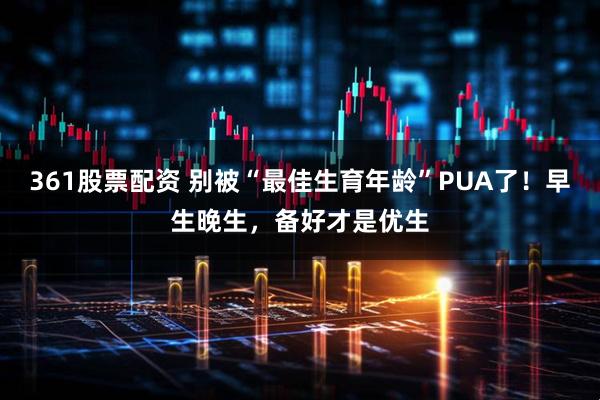 361股票配资 别被“最佳生育年龄”PUA了!早生晚生,备好才是优生