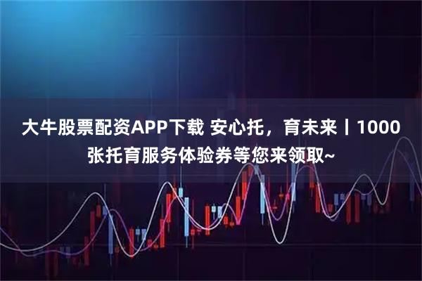 大牛股票配资APP下载 安心托,育未来丨1000张托育服务体验券等您来领取~