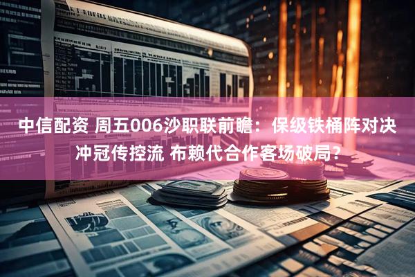 中信配资 周五006沙职联前瞻:保级铁桶阵对决冲冠传控流 布赖代合作客场破局?