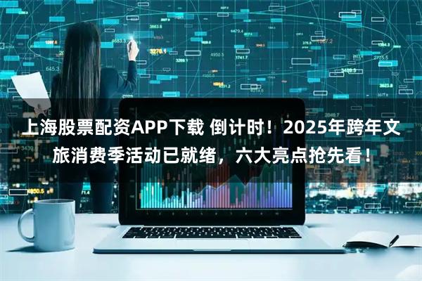 上海股票配资APP下载 倒计时！2025年跨年文旅消费季活动已就绪，六大亮点抢先看！