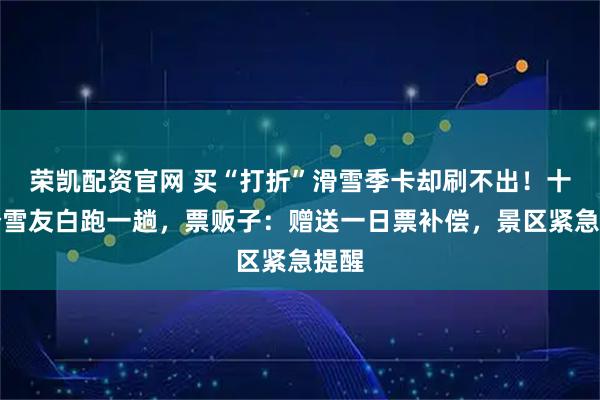 荣凯配资官网 买“打折”滑雪季卡却刷不出!十几个雪友白跑一趟,票贩子:赠送一日票补偿,景区紧急提醒