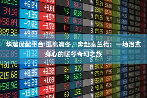 华瑞优配平台 逃离凛冬，奔赴泰兰德：一场治愈身心的暖冬奇幻之旅