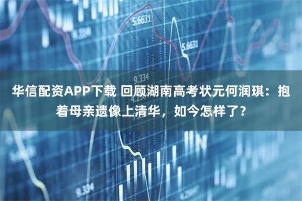 华信配资APP下载 回顾湖南高考状元何润琪：抱着母亲遗像上清华，如今怎样了？