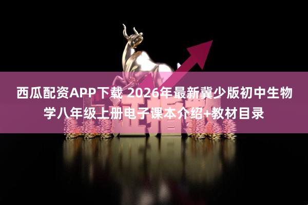 西瓜配资APP下载 2026年最新冀少版初中生物学八年级上册电子课本介绍+教材目录