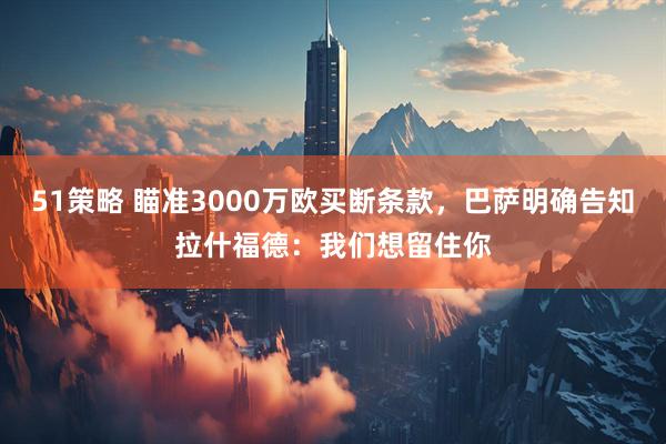 51策略 瞄准3000万欧买断条款，巴萨明确告知拉什福德：我们想留住你