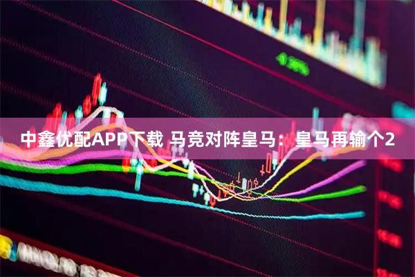 中鑫优配APP下载 马竞对阵皇马：皇马再输个2