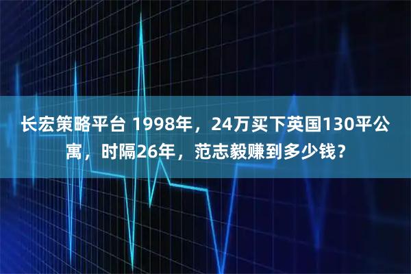 长宏策略平台 1998年，24万买下英国130平公寓，时隔26年，范志毅赚到多少钱？