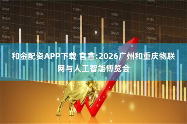 和金配资APP下载 官宣:2026广州和重庆物联网与人工智能博览会