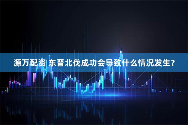 源万配资 东晋北伐成功会导致什么情况发生？