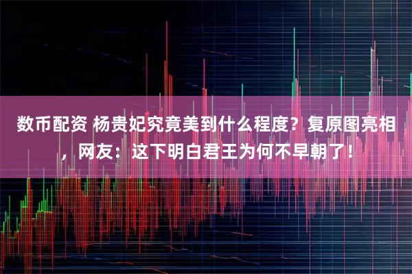 数币配资 杨贵妃究竟美到什么程度？复原图亮相，网友：这下明白君王为何不早朝了！