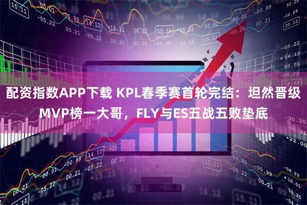 配资指数APP下载 KPL春季赛首轮完结：坦然晋级MVP榜一大哥，FLY与ES五战五败垫底