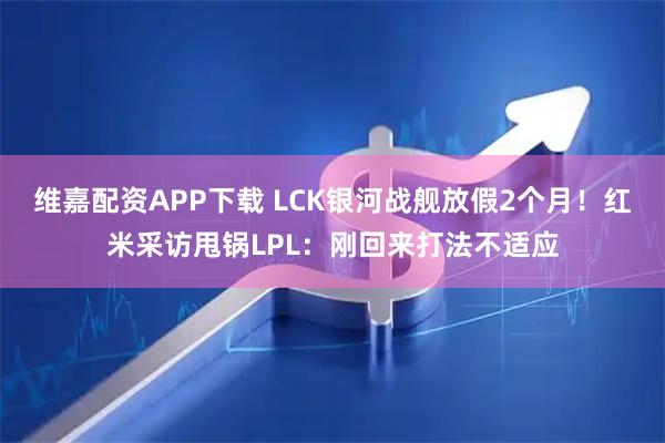 维嘉配资APP下载 LCK银河战舰放假2个月！红米采访甩锅LPL：刚回来打法不适应