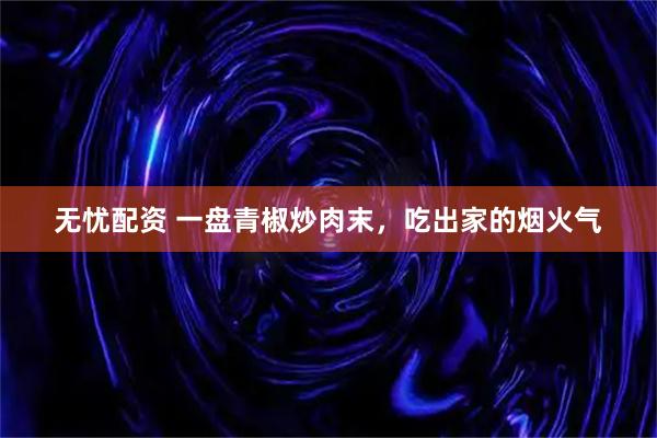 无忧配资 一盘青椒炒肉末，吃出家的烟火气