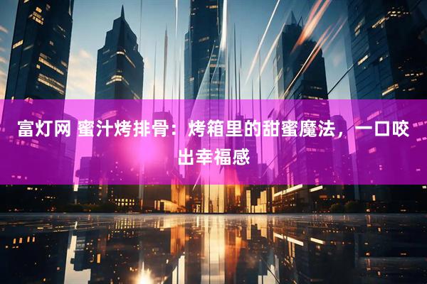 富灯网 蜜汁烤排骨：烤箱里的甜蜜魔法，一口咬出幸福感